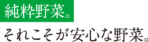 純粋野菜。それこそが安心な野菜。