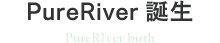 PureRiver誕生